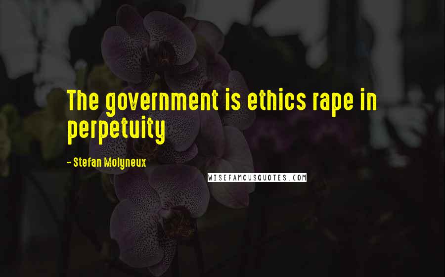 Stefan Molyneux Quotes: The government is ethics rape in perpetuity