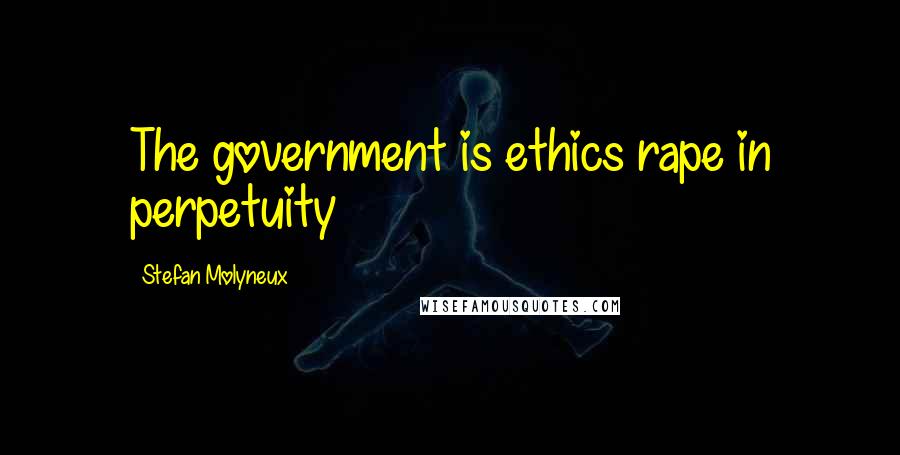 Stefan Molyneux Quotes: The government is ethics rape in perpetuity