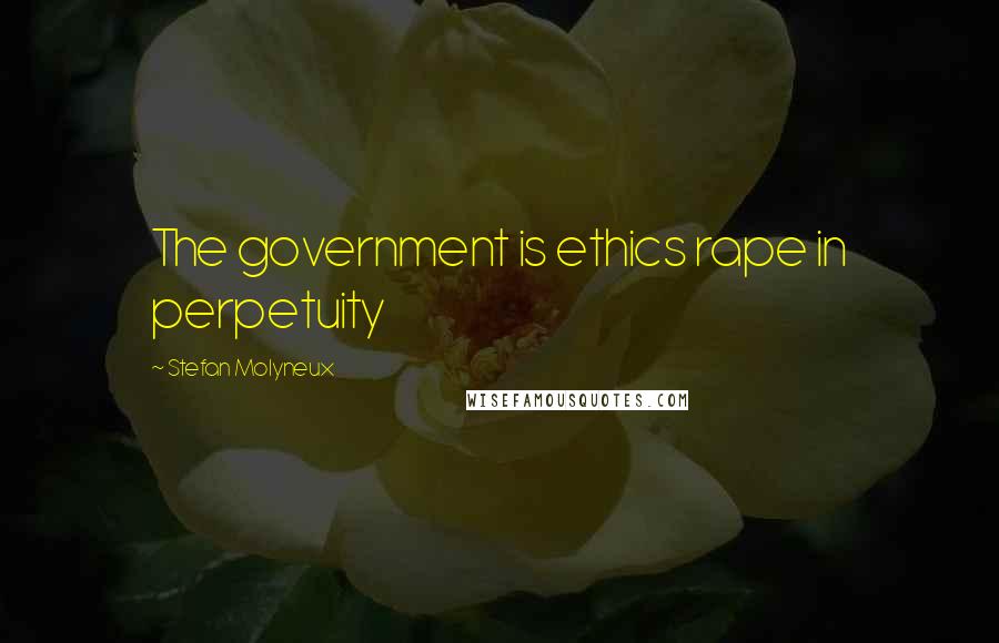 Stefan Molyneux Quotes: The government is ethics rape in perpetuity