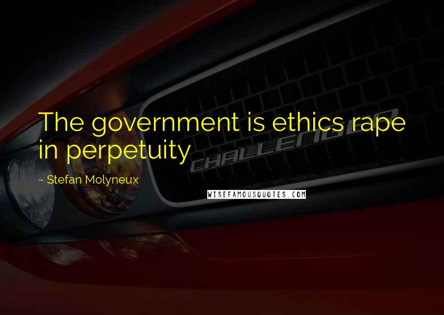 Stefan Molyneux Quotes: The government is ethics rape in perpetuity