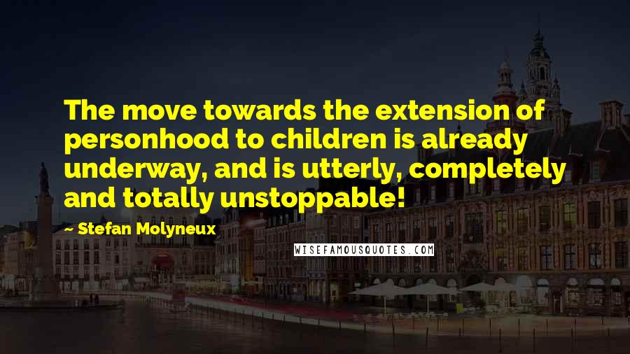 Stefan Molyneux Quotes: The move towards the extension of personhood to children is already underway, and is utterly, completely and totally unstoppable!
