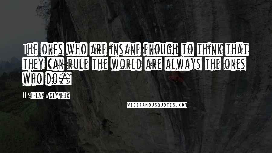 Stefan Molyneux Quotes: The ones who are insane enough to think that they can rule the world are always the ones who do.
