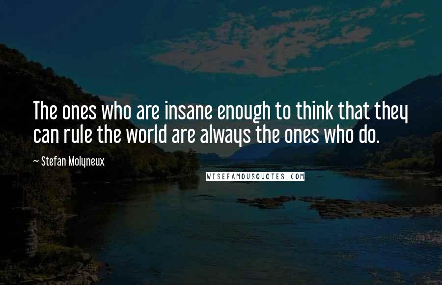 Stefan Molyneux Quotes: The ones who are insane enough to think that they can rule the world are always the ones who do.