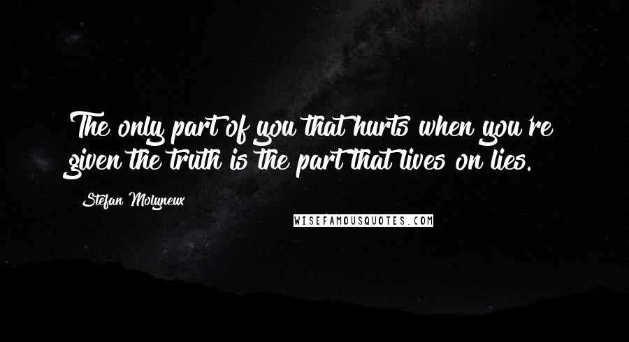 Stefan Molyneux Quotes: The only part of you that hurts when you're given the truth is the part that lives on lies.