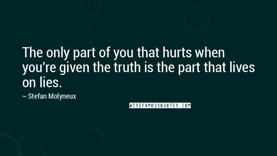 Stefan Molyneux Quotes: The only part of you that hurts when you're given the truth is the part that lives on lies.