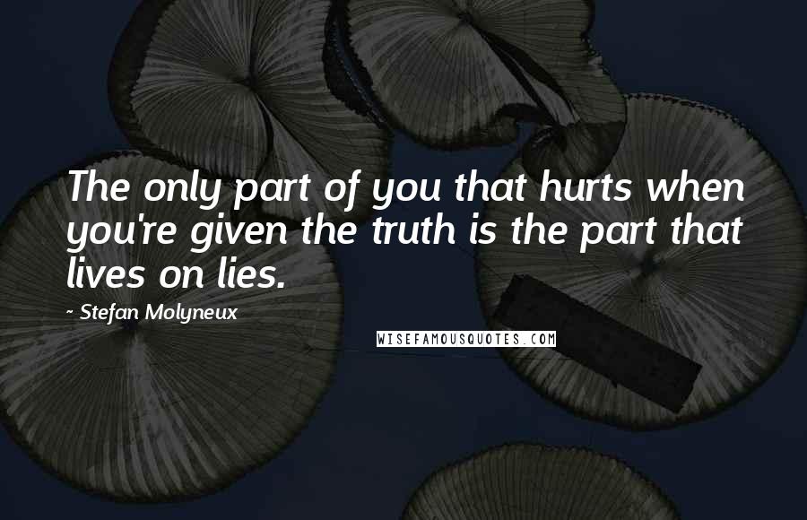 Stefan Molyneux Quotes: The only part of you that hurts when you're given the truth is the part that lives on lies.