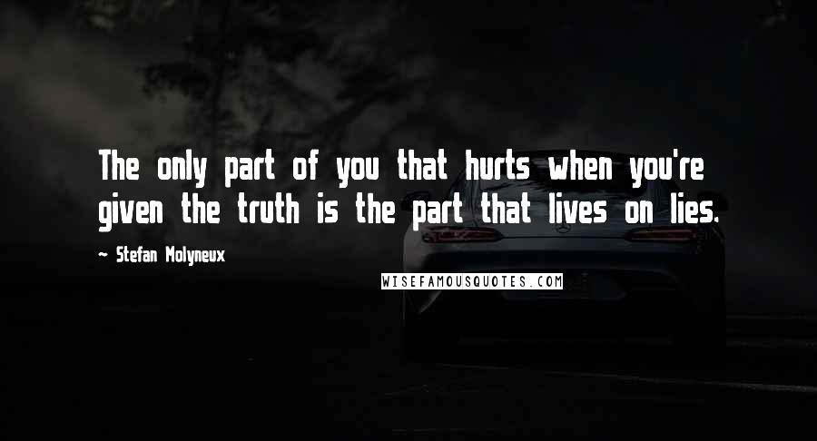 Stefan Molyneux Quotes: The only part of you that hurts when you're given the truth is the part that lives on lies.