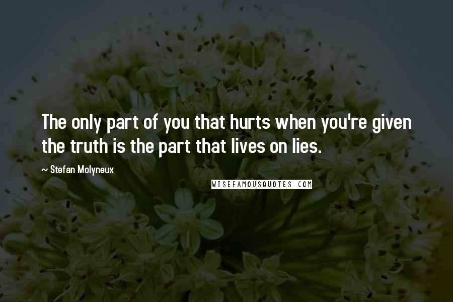 Stefan Molyneux Quotes: The only part of you that hurts when you're given the truth is the part that lives on lies.