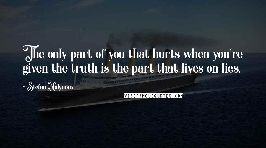 Stefan Molyneux Quotes: The only part of you that hurts when you're given the truth is the part that lives on lies.