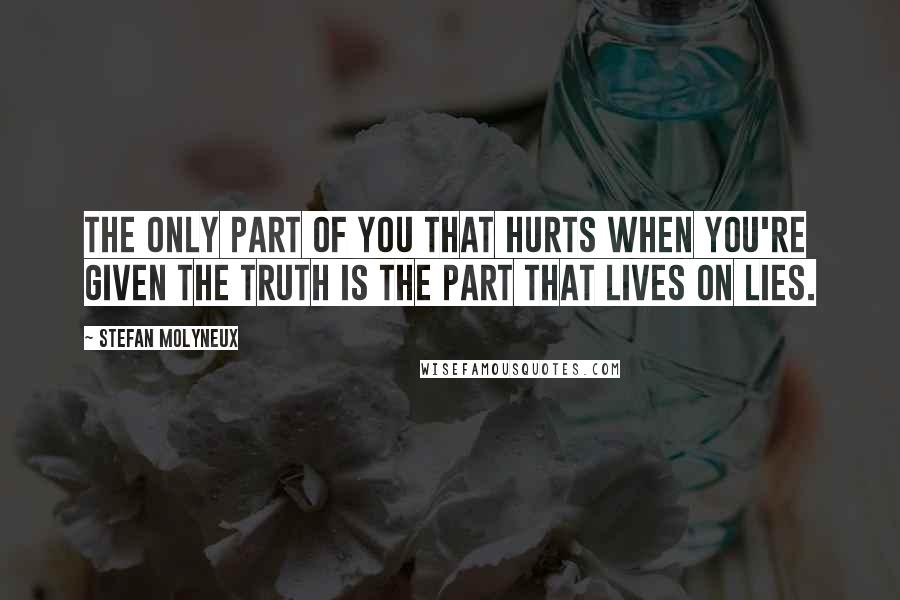 Stefan Molyneux Quotes: The only part of you that hurts when you're given the truth is the part that lives on lies.