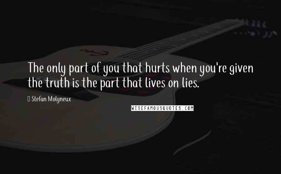 Stefan Molyneux Quotes: The only part of you that hurts when you're given the truth is the part that lives on lies.