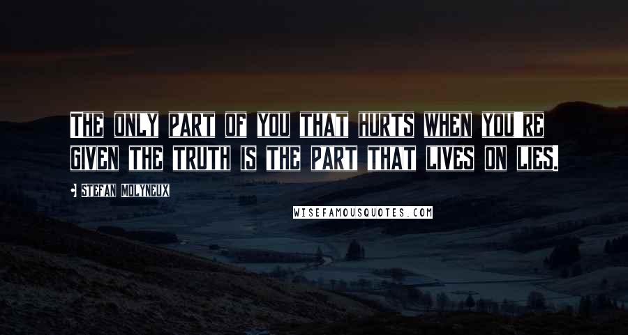 Stefan Molyneux Quotes: The only part of you that hurts when you're given the truth is the part that lives on lies.