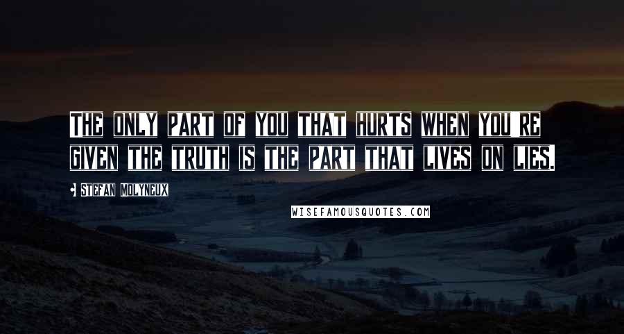 Stefan Molyneux Quotes: The only part of you that hurts when you're given the truth is the part that lives on lies.