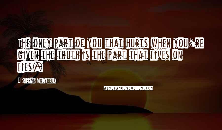 Stefan Molyneux Quotes: The only part of you that hurts when you're given the truth is the part that lives on lies.