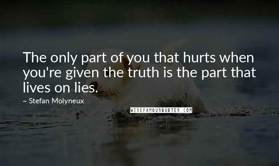 Stefan Molyneux Quotes: The only part of you that hurts when you're given the truth is the part that lives on lies.