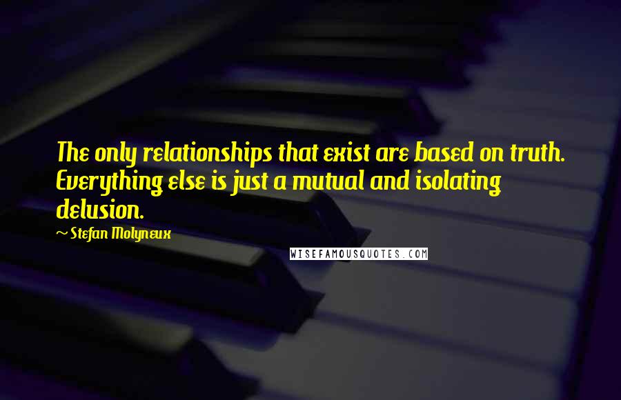 Stefan Molyneux Quotes: The only relationships that exist are based on truth. Everything else is just a mutual and isolating delusion.