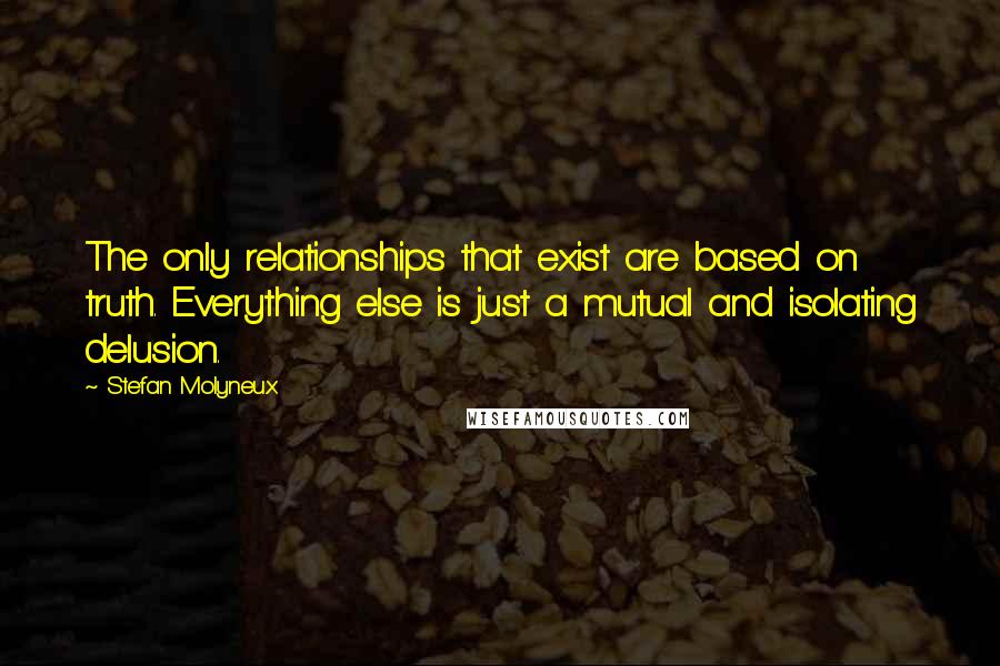 Stefan Molyneux Quotes: The only relationships that exist are based on truth. Everything else is just a mutual and isolating delusion.