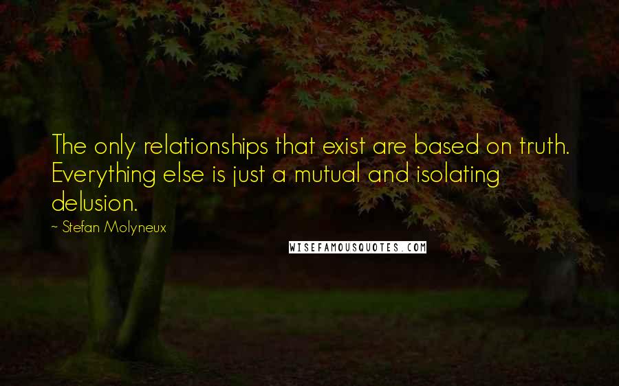 Stefan Molyneux Quotes: The only relationships that exist are based on truth. Everything else is just a mutual and isolating delusion.