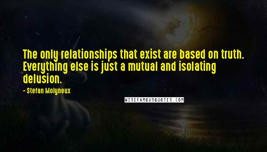 Stefan Molyneux Quotes: The only relationships that exist are based on truth. Everything else is just a mutual and isolating delusion.