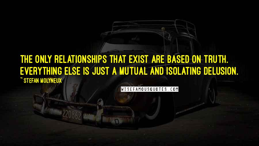 Stefan Molyneux Quotes: The only relationships that exist are based on truth. Everything else is just a mutual and isolating delusion.