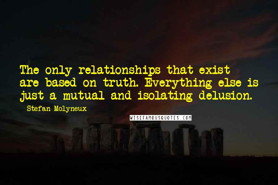 Stefan Molyneux Quotes: The only relationships that exist are based on truth. Everything else is just a mutual and isolating delusion.