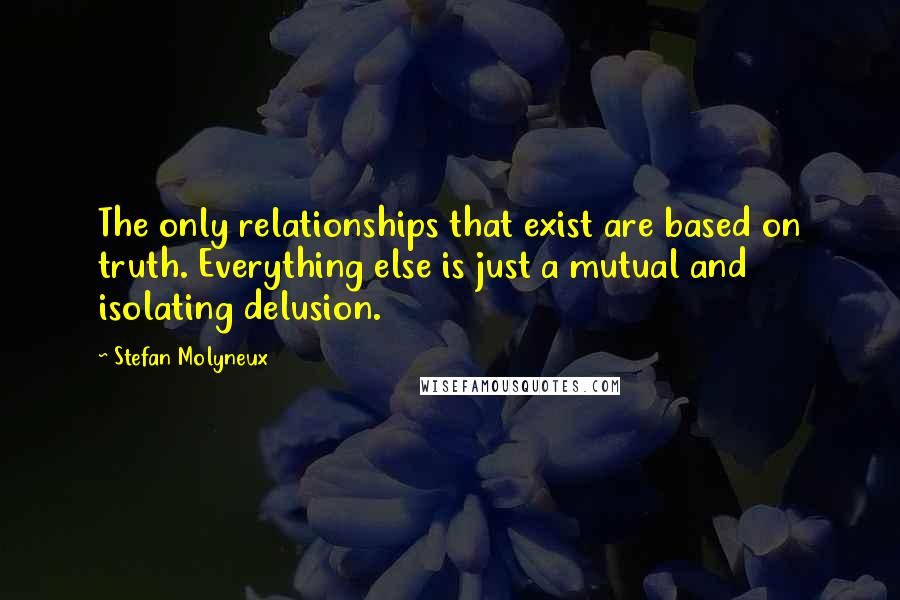 Stefan Molyneux Quotes: The only relationships that exist are based on truth. Everything else is just a mutual and isolating delusion.