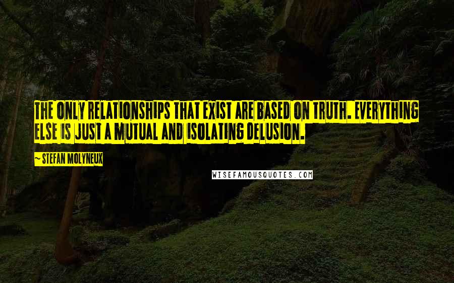 Stefan Molyneux Quotes: The only relationships that exist are based on truth. Everything else is just a mutual and isolating delusion.