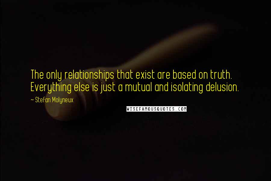 Stefan Molyneux Quotes: The only relationships that exist are based on truth. Everything else is just a mutual and isolating delusion.