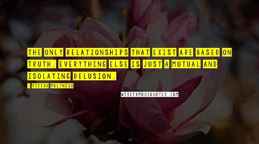 Stefan Molyneux Quotes: The only relationships that exist are based on truth. Everything else is just a mutual and isolating delusion.