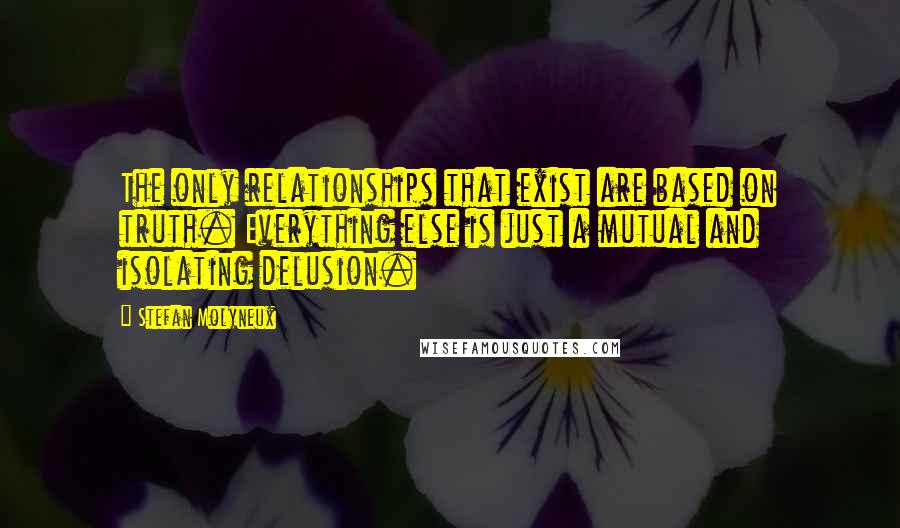 Stefan Molyneux Quotes: The only relationships that exist are based on truth. Everything else is just a mutual and isolating delusion.