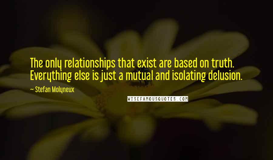 Stefan Molyneux Quotes: The only relationships that exist are based on truth. Everything else is just a mutual and isolating delusion.