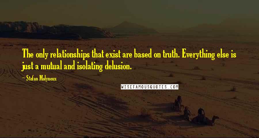 Stefan Molyneux Quotes: The only relationships that exist are based on truth. Everything else is just a mutual and isolating delusion.