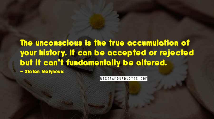 Stefan Molyneux Quotes: The unconscious is the true accumulation of your history. It can be accepted or rejected but it can't fundamentally be altered.