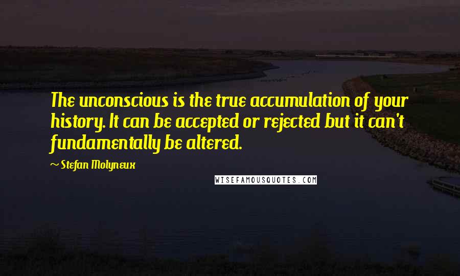 Stefan Molyneux Quotes: The unconscious is the true accumulation of your history. It can be accepted or rejected but it can't fundamentally be altered.