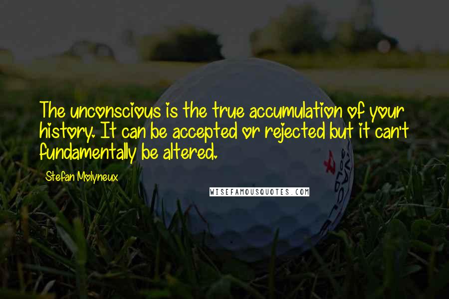 Stefan Molyneux Quotes: The unconscious is the true accumulation of your history. It can be accepted or rejected but it can't fundamentally be altered.