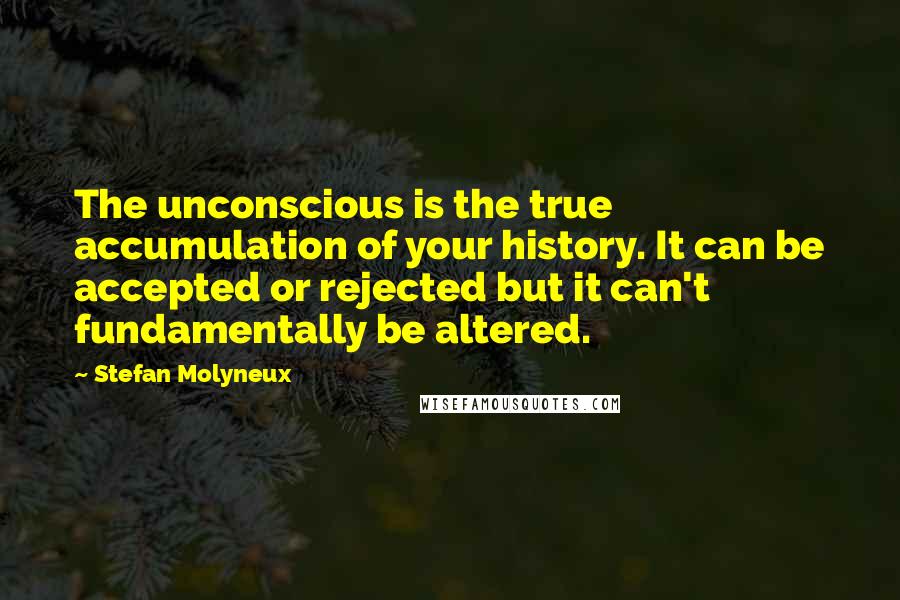 Stefan Molyneux Quotes: The unconscious is the true accumulation of your history. It can be accepted or rejected but it can't fundamentally be altered.