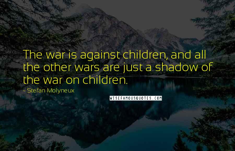 Stefan Molyneux Quotes: The war is against children, and all the other wars are just a shadow of the war on children.