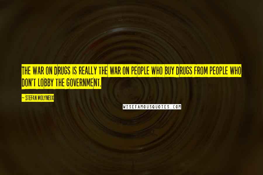 Stefan Molyneux Quotes: The war on drugs is really the war on people who buy drugs from people who don't lobby the government.