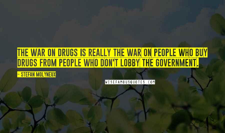 Stefan Molyneux Quotes: The war on drugs is really the war on people who buy drugs from people who don't lobby the government.