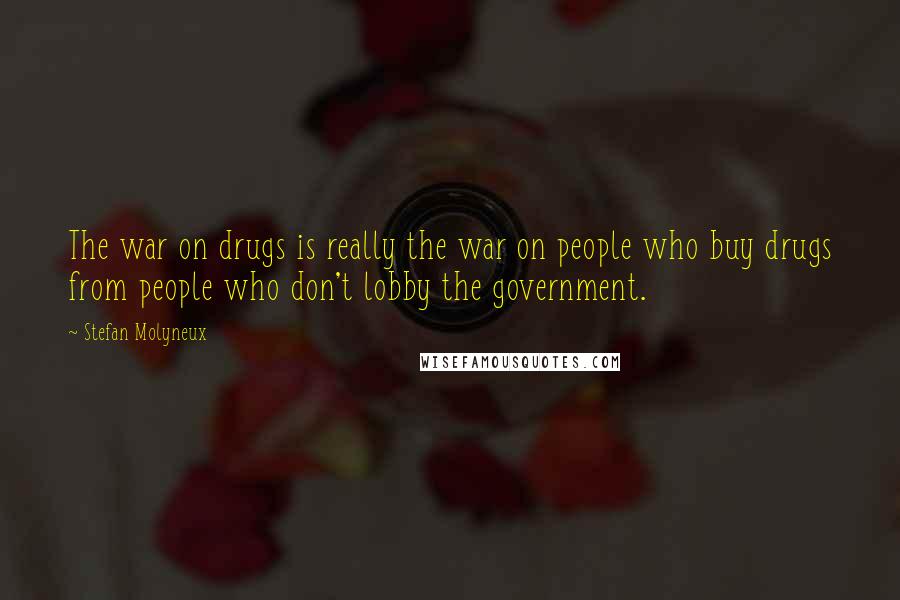 Stefan Molyneux Quotes: The war on drugs is really the war on people who buy drugs from people who don't lobby the government.