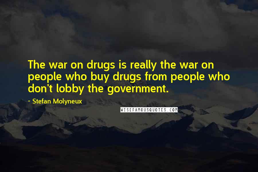 Stefan Molyneux Quotes: The war on drugs is really the war on people who buy drugs from people who don't lobby the government.