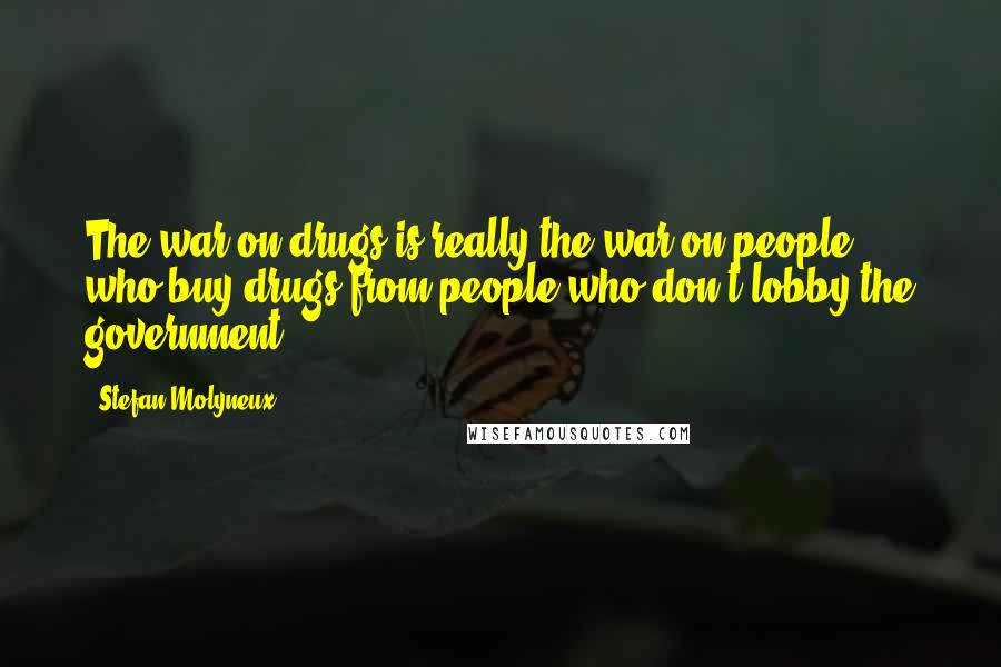 Stefan Molyneux Quotes: The war on drugs is really the war on people who buy drugs from people who don't lobby the government.