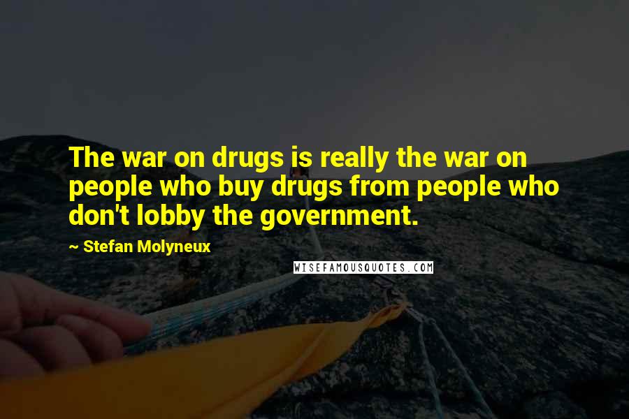 Stefan Molyneux Quotes: The war on drugs is really the war on people who buy drugs from people who don't lobby the government.