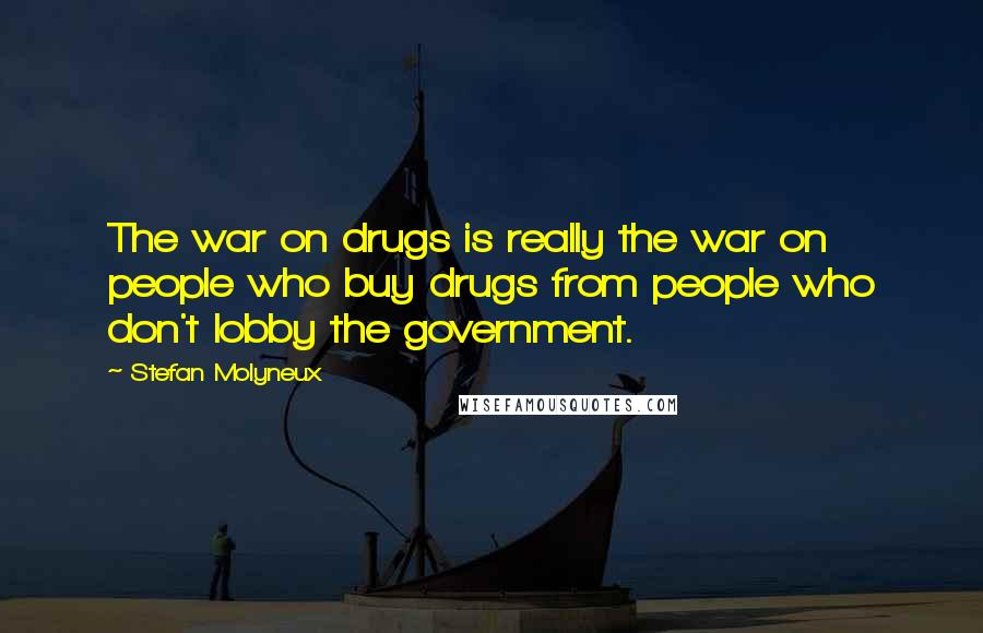 Stefan Molyneux Quotes: The war on drugs is really the war on people who buy drugs from people who don't lobby the government.