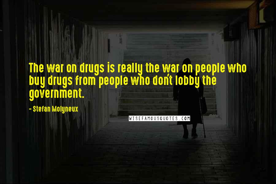 Stefan Molyneux Quotes: The war on drugs is really the war on people who buy drugs from people who don't lobby the government.