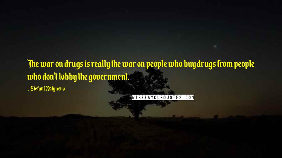 Stefan Molyneux Quotes: The war on drugs is really the war on people who buy drugs from people who don't lobby the government.