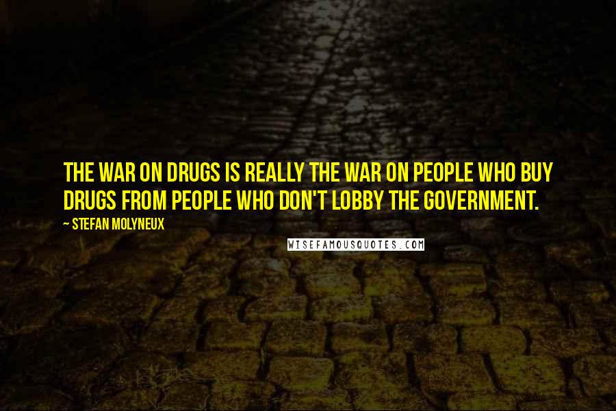Stefan Molyneux Quotes: The war on drugs is really the war on people who buy drugs from people who don't lobby the government.