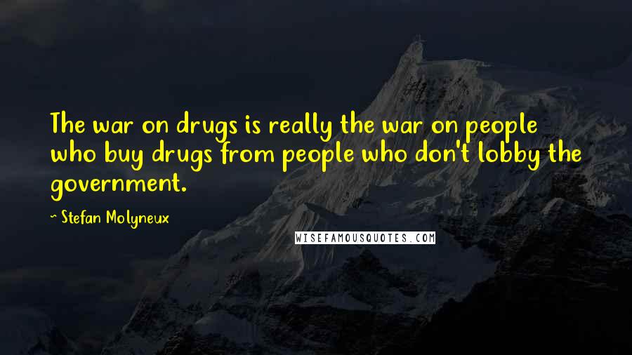 Stefan Molyneux Quotes: The war on drugs is really the war on people who buy drugs from people who don't lobby the government.