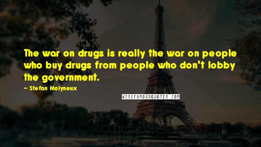 Stefan Molyneux Quotes: The war on drugs is really the war on people who buy drugs from people who don't lobby the government.