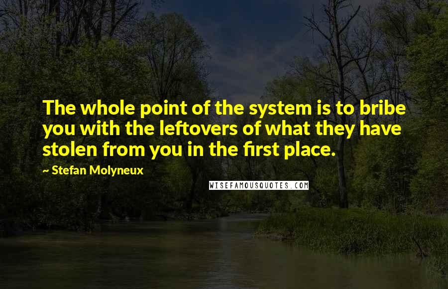 Stefan Molyneux Quotes: The whole point of the system is to bribe you with the leftovers of what they have stolen from you in the first place.